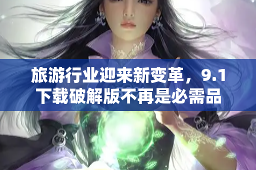 旅游行业迎来新变革，9.1下载破解版不再是必需品