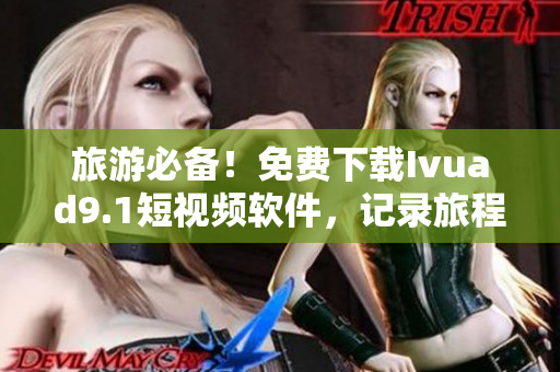 旅游必备！免费下载Ivuad9.1短视频软件，记录旅程精彩瞬间！
