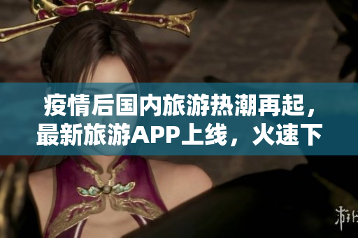 疫情后国内旅游热潮再起，最新旅游APP上线，火速下载安装！