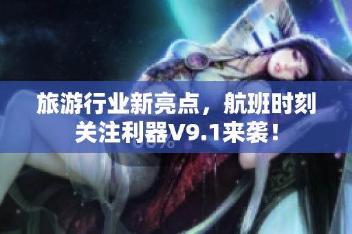旅游行业新亮点，航班时刻关注利器V9.1来袭！