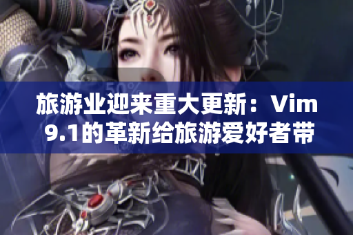 旅游业迎来重大更新：Vim 9.1的革新给旅游爱好者带来更丰富的体验