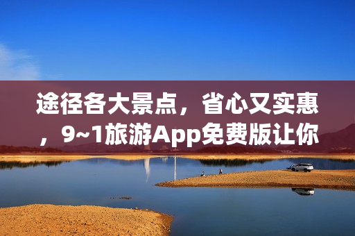 途径各大景点，省心又实惠，9~1旅游App免费版让你轻松穿越旅游热点