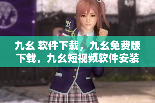 九幺 软件下载，九幺免费版下载，九幺短视频软件安装免费版，九幺破解下载键接，九幺软件下载安装----4MOlB932Tv1e