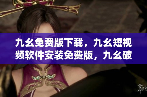 九幺免费版下载，九幺短视频软件安装免费版，九幺破解下载键接，九幺软件下载安装，九幺下载----MST1uAgHJkLi