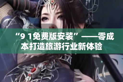 “9 1免费版安装”——零成本打造旅游行业新体验