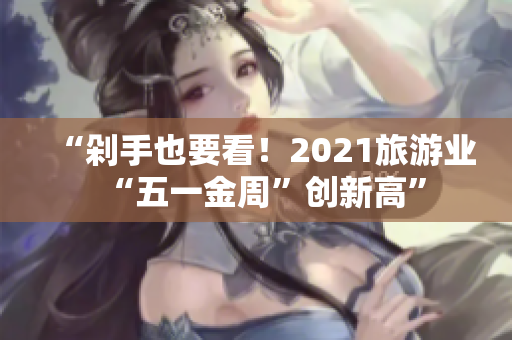 “剁手也要看！2021旅游业“五一金周”创新高”