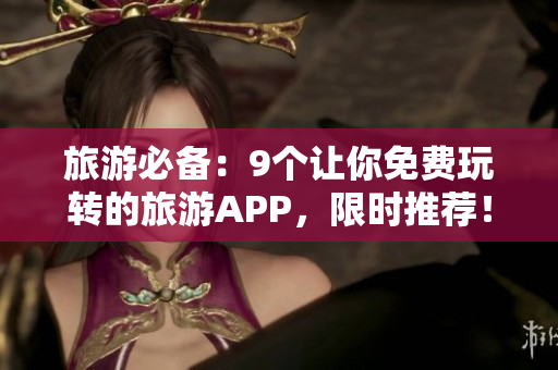 旅游必备：9个让你免费玩转的旅游APP，限时推荐！
