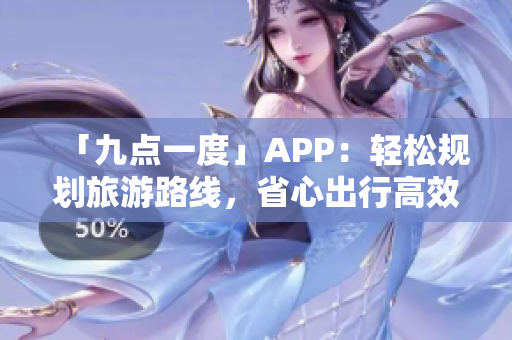 「九点一度」APP：轻松规划旅游路线，省心出行高效导航！