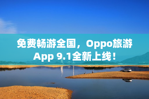 免费畅游全国，Oppo旅游App 9.1全新上线！