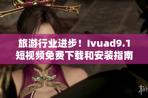 旅游行业进步！Ivuad9.1短视频免费下载和安装指南