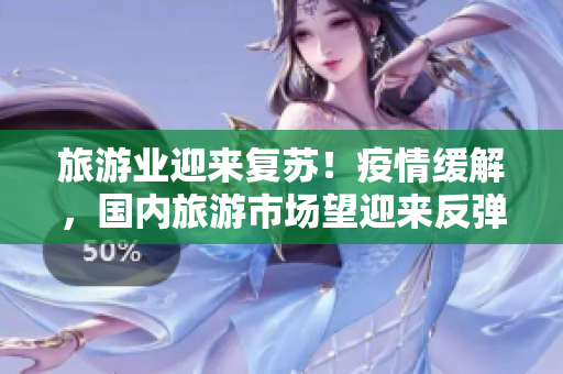 旅游业迎来复苏！疫情缓解，国内旅游市场望迎来反弹。