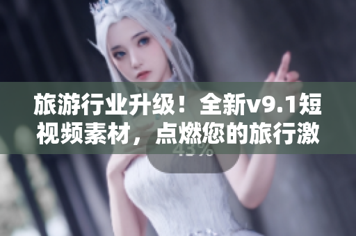 旅游行业升级！全新v9.1短视频素材，点燃您的旅行激情