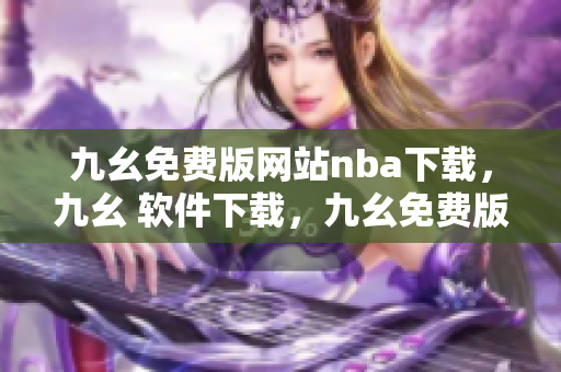 九幺免费版网站nba下载，九幺 软件下载，九幺免费版下载，九幺短视频软件安装免费版，九幺破解下载键接----D7v6643Xfu52