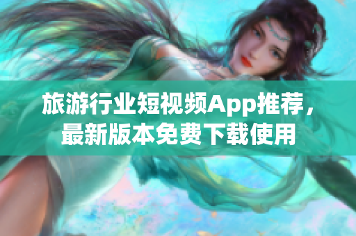 旅游行业短视频App推荐，最新版本免费下载使用