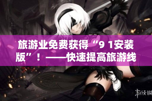 旅游业免费获得“9 1安装版”！——快速提高旅游线上营销能力