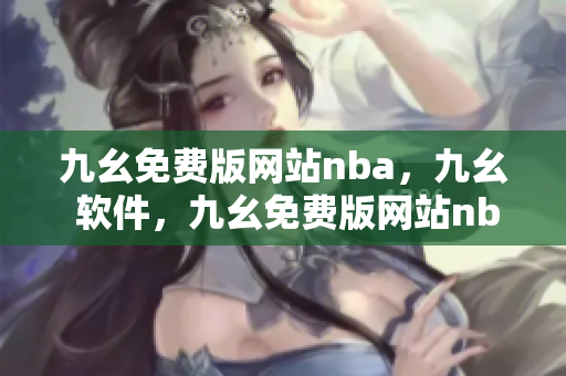 九幺免费版网站nba，九幺 软件，九幺免费版网站nba下载，九幺 软件下载，九幺免费版下载----LT4ccxdu8ODG