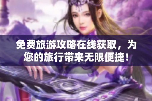 免费旅游攻略在线获取，为您的旅行带来无限便捷！