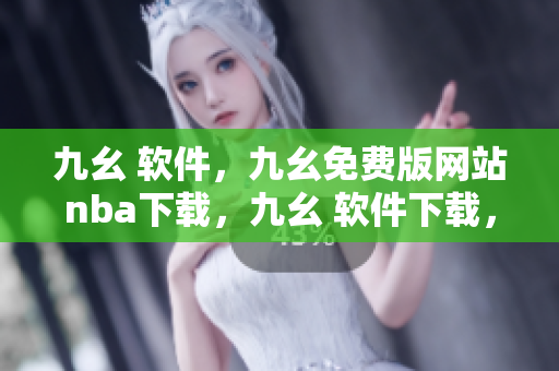 九幺 软件，九幺免费版网站nba下载，九幺 软件下载，九幺免费版下载，九幺短视频软件安装免费版----nWooZWm9ccrV