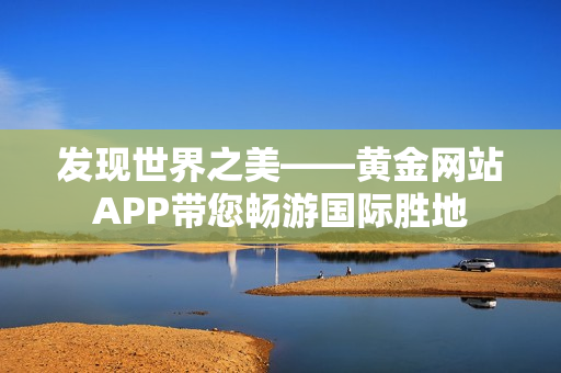 发现世界之美——黄金网站APP带您畅游国际胜地