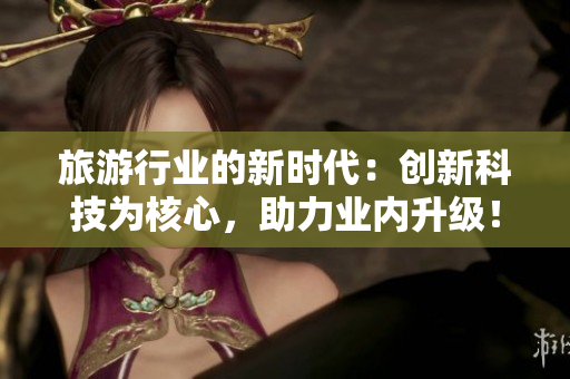 旅游行业的新时代：创新科技为核心，助力业内升级！