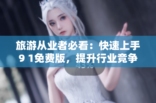 旅游从业者必看：快速上手9 1免费版，提升行业竞争力！