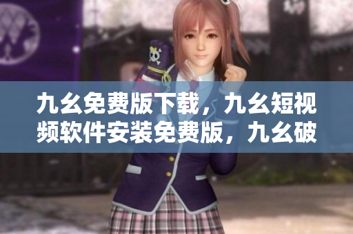 九幺免费版下载，九幺短视频软件安装免费版，九幺破解下载键接，九幺软件下载安装，九幺下载----80OkFOH3rkTV