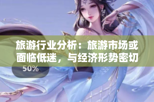 旅游行业分析：旅游市场或面临低迷，与经济形势密切相关