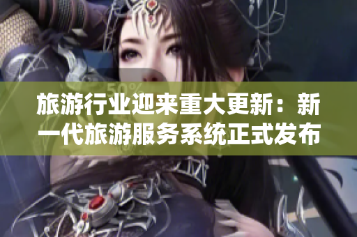旅游行业迎来重大更新：新一代旅游服务系统正式发布