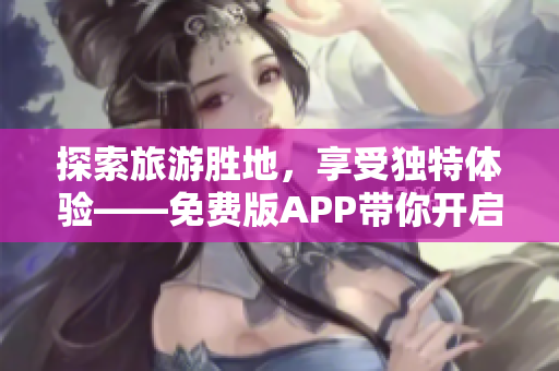 探索旅游胜地，享受独特体验——免费版APP带你开启精彩之旅
