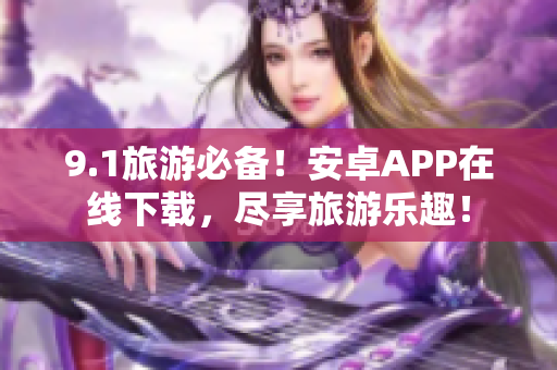 9.1旅游必备！安卓APP在线下载，尽享旅游乐趣！