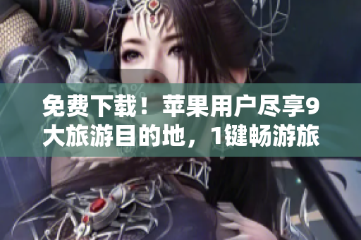 免费下载！苹果用户尽享9大旅游目的地，1键畅游旅游胜地！
