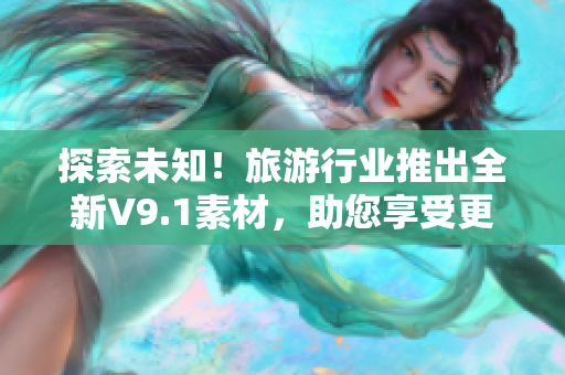 探索未知！旅游行业推出全新V9.1素材，助您享受更精彩的旅程