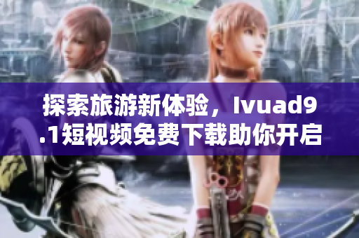 探索旅游新体验，Ivuad9.1短视频免费下载助你开启华丽之旅！
