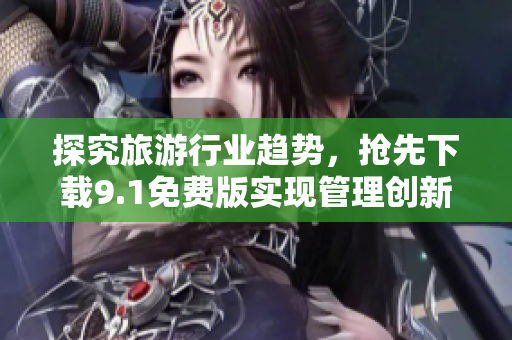 探究旅游行业趋势，抢先下载9.1免费版实现管理创新