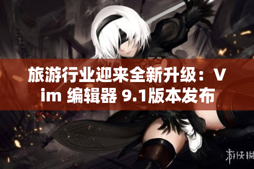 旅游行业迎来全新升级：Vim 编辑器 9.1版本发布