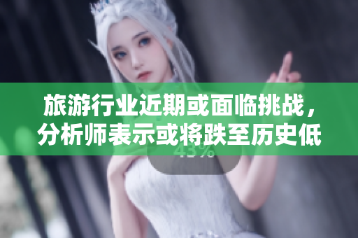 旅游行业近期或面临挑战，分析师表示或将跌至历史低点