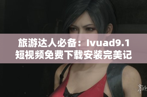 旅游达人必备：Ivuad9.1短视频免费下载安装完美记录旅行摄影