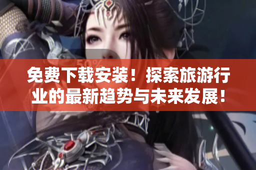 免费下载安装！探索旅游行业的最新趋势与未来发展！