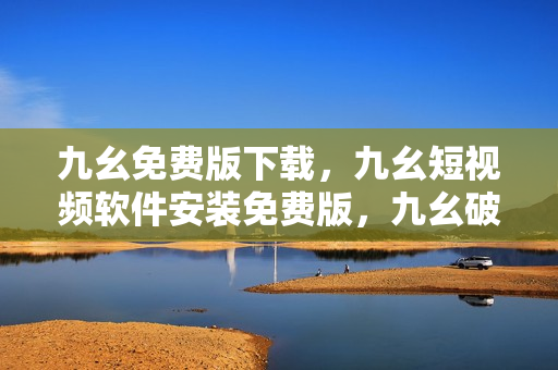 九幺免费版下载，九幺短视频软件安装免费版，九幺破解下载键接，九幺软件下载安装，九幺下载----nvDSuTVCeozA
