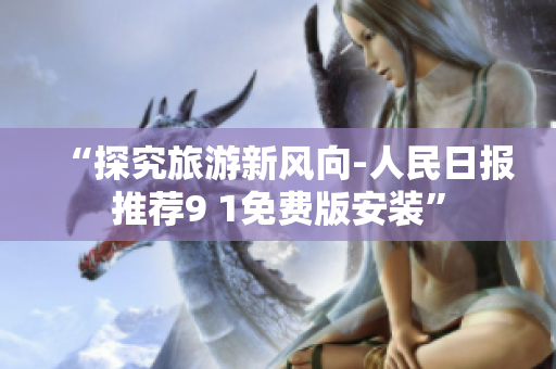 “探究旅游新风向-人民日报推荐9 1免费版安装”
