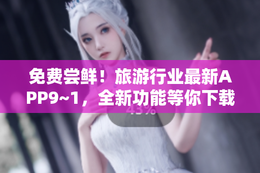 免费尝鲜！旅游行业最新APP9~1，全新功能等你下载体验！
