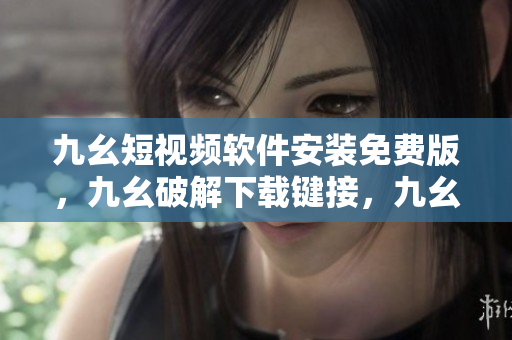 九幺短视频软件安装免费版，九幺破解下载键接，九幺软件下载安装，九幺下载，九幺免费版下载安装----5NePPYvTmPxW