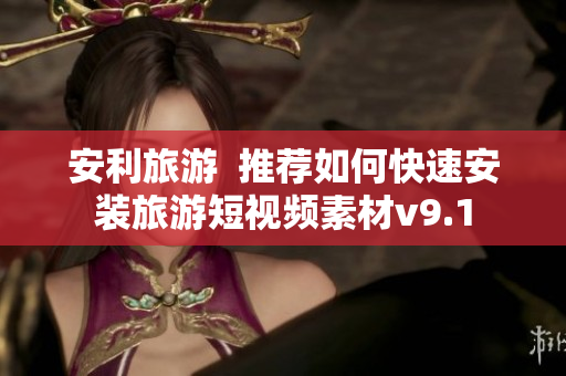 安利旅游  推荐如何快速安装旅游短视频素材v9.1
