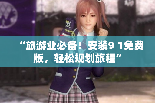 “旅游业必备！安装9 1免费版，轻松规划旅程”