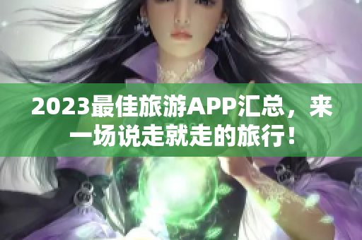 2023最佳旅游APP汇总，来一场说走就走的旅行！