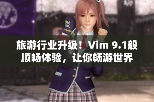 旅游行业升级！Vim 9.1般顺畅体验，让你畅游世界