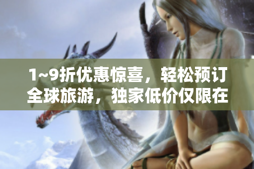 1~9折优惠惊喜，轻松预订全球旅游，独家低价仅限在线预订