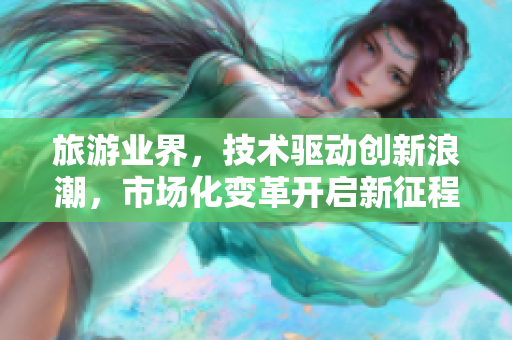旅游业界，技术驱动创新浪潮，市场化变革开启新征程