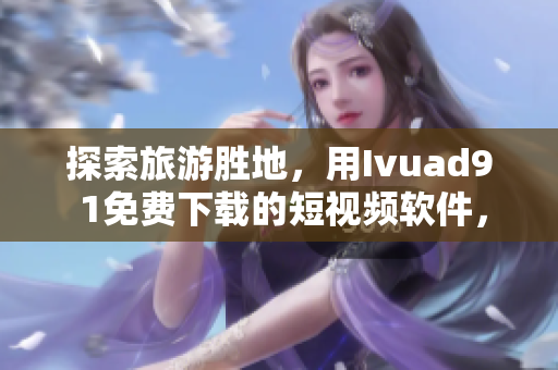 探索旅游胜地，用Ivuad9 1免费下载的短视频软件，更真实了解目的地