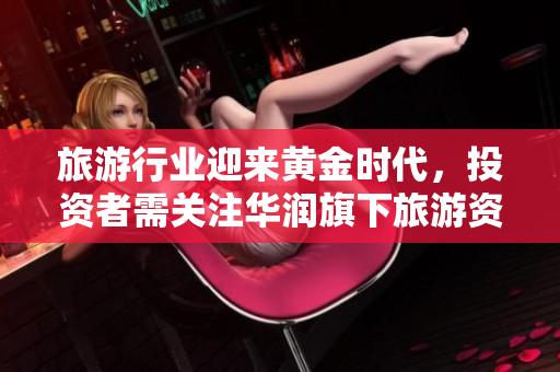 旅游行业迎来黄金时代，投资者需关注华润旗下旅游资产